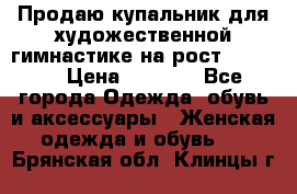 Продаю купальник для художественной гимнастике на рост 160-165 › Цена ­ 7 000 - Все города Одежда, обувь и аксессуары » Женская одежда и обувь   . Брянская обл.,Клинцы г.